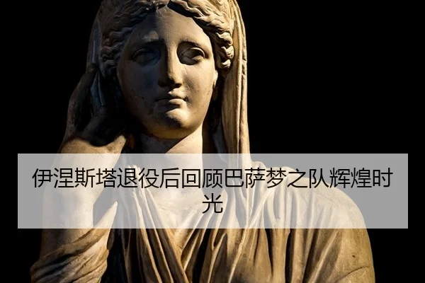 伊涅斯塔退役后回顾巴萨梦之队辉煌时光